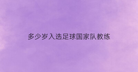 多少岁入选足球国家队教练