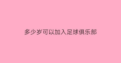 多少岁可以加入足球俱乐部(几岁可以参加足球比赛)