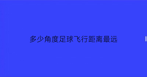 多少角度足球飞行距离最远(足球踢多远算及格)