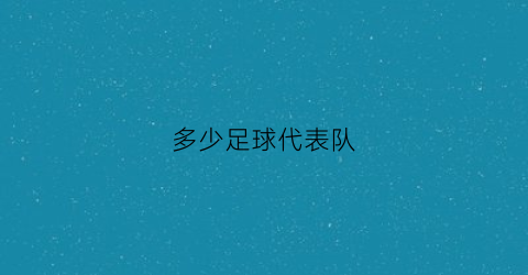 多少足球代表队(足球多少个队员)