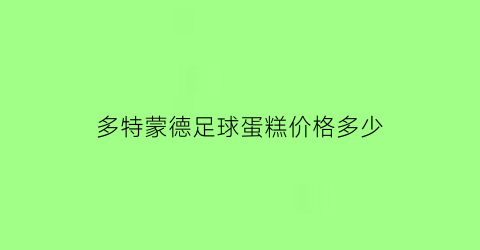 多特蒙德足球蛋糕价格多少(多特蒙德足球赛果)