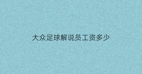 大众足球解说员工资多少(大众足球解说员工资多少一个月)