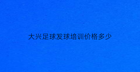 大兴足球发球培训价格多少(大兴体委足球培训)