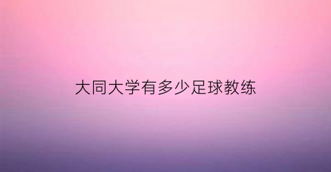 大同大学有多少足球教练(大同大学有多少足球教练啊)