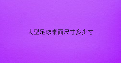 大型足球桌面尺寸多少寸(桌上足球比赛标准桌)