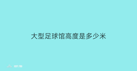 大型足球馆高度是多少米(标准大型足球场长多少米)