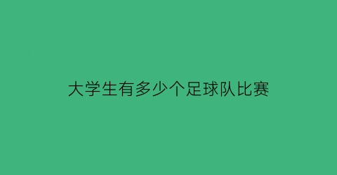 大学生有多少个足球队比赛(大学生有多少个足球队比赛呢)