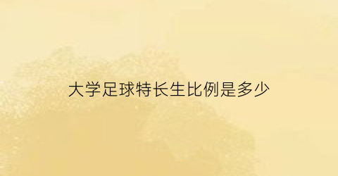 大学足球特长生比例是多少(大学足球专项)