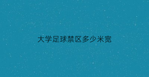 大学足球禁区多少米宽(大学足球比赛规则)