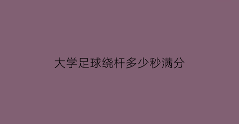 大学足球绕杆多少秒满分