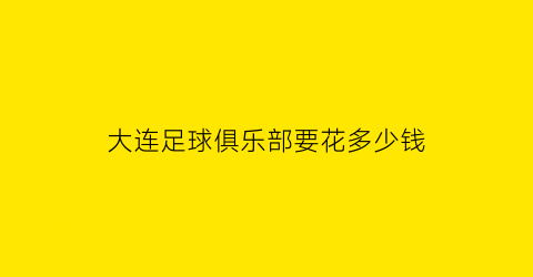 大连足球俱乐部要花多少钱(大连的足球俱乐部)