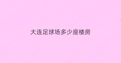 大连足球场多少座楼房(大连足球场叫什么名字)