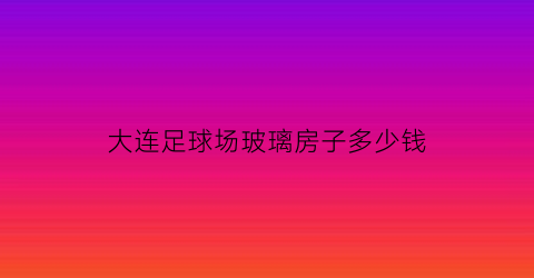 大连足球场玻璃房子多少钱(大连室内壁球馆)