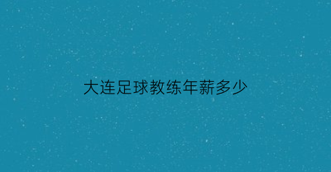 大连足球教练年薪多少(大连足球教练年薪多少钱一个月)