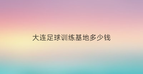 大连足球训练基地多少钱(大连足球培训学校)