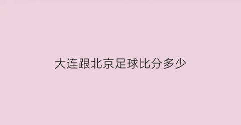 大连跟北京足球比分多少(大连对北京足球直播视频视频)