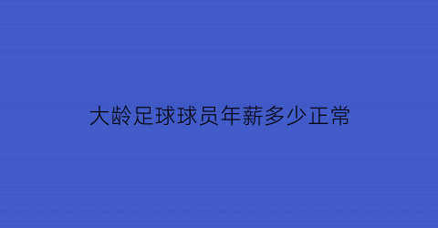 大龄足球球员年薪多少正常(足球球员年龄限制)