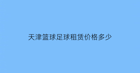 天津篮球足球租赁价格多少(天津租篮球场地收费标准)