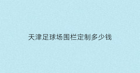 天津足球场围栏定制多少钱(国家标准的足球场围栏尺寸)