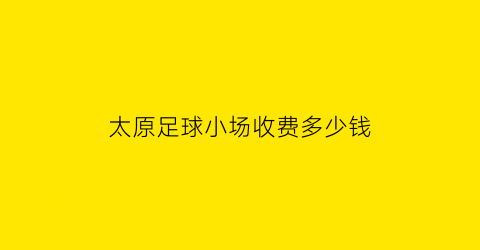 太原足球小场收费多少钱(太原附近足球俱乐部)