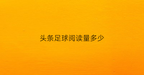 头条足球阅读量多少(头条阅读量)