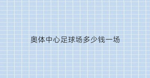 奥体中心足球场多少钱一场(奥体中心足球场费用)