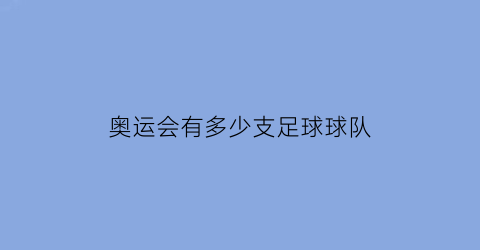 奥运会有多少支足球球队(奥运会足球比赛有多少支球队)