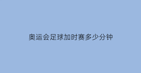 奥运会足球加时赛多少分钟(奥运会足球加时赛规则)