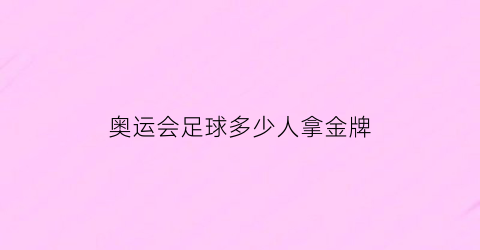 奥运会足球多少人拿金牌(奥运会足球给多少金牌)