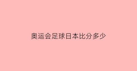 奥运会足球日本比分多少(日本足球奥运会比赛视频)