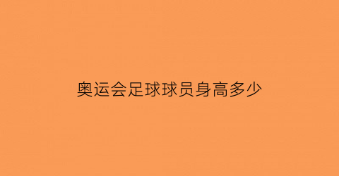 奥运会足球球员身高多少(奥运会足球比赛球员年龄)