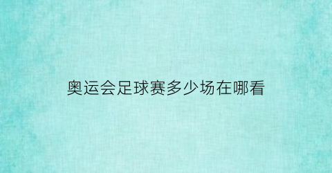 奥运会足球赛多少场在哪看(奥运会足球多少场比赛)