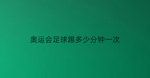 奥运会足球踢多少分钟一次(奥运会足球踢多少分钟一次比赛)