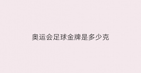 奥运会足球金牌是多少克(奥运会足球金牌是多少克黄金)