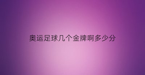 奥运足球几个金牌啊多少分(奥运足球几个金牌啊多少分钟一场)