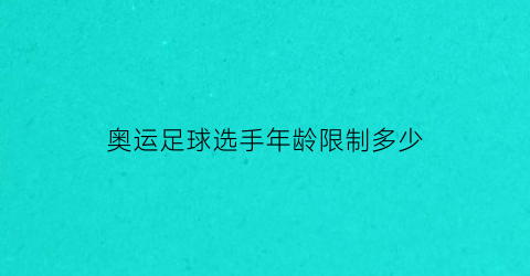 奥运足球选手年龄限制多少(奥运会足球选手年龄)