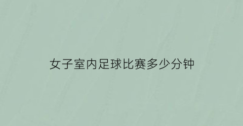 女子室内足球比赛多少分钟(女子足球比赛多长时间)