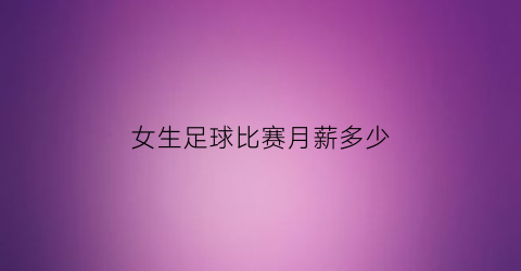 女生足球比赛月薪多少(国家女子足球队工资)