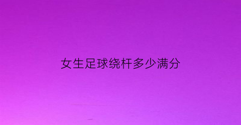 女生足球绕杆多少满分