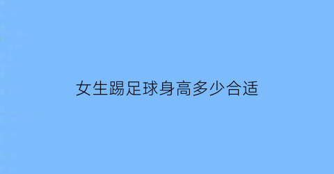 女生踢足球身高多少合适(女生踢足球可以长高吗)