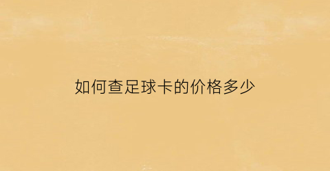 如何查足球卡的价格多少(如何查足球卡的价格多少)