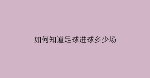 如何知道足球进球多少场(如何知道足球进球多少场了)