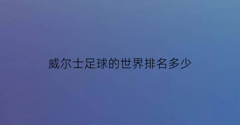 威尔士足球的世界排名多少(威尔士足球国家队世界排名)