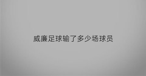 威廉足球输了多少场球员(威廉看球)