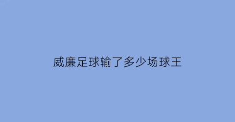 威廉足球输了多少场球王(威廉足球运动员)