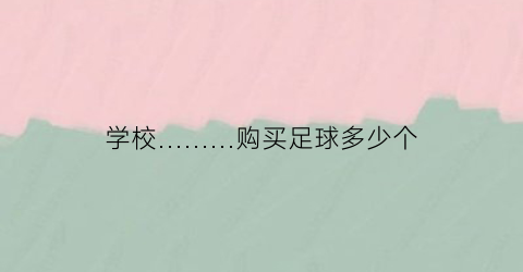 学校………购买足球多少个(学校足球队要买50个足球)