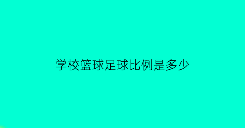 学校篮球足球比例是多少(学校标准篮球场面积是多少)