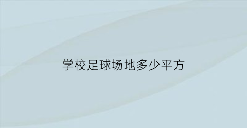 学校足球场地多少平方(学校足球场多大面积)