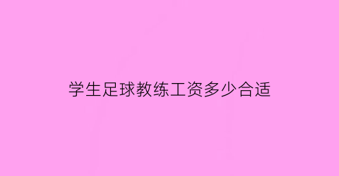 学生足球教练工资多少合适(足球教练工资多少钱一节课)