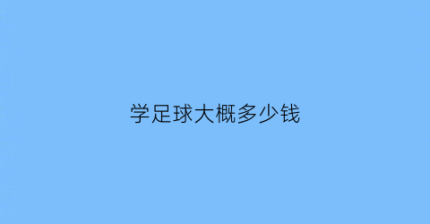 学足球大概多少钱(学足球大概多少钱一年)